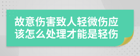 故意伤害致人轻微伤应该怎么处理才能是轻伤