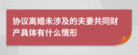 协议离婚未涉及的夫妻共同财产具体有什么情形