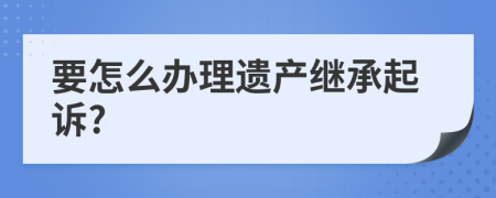 要怎么办理遗产继承起诉?