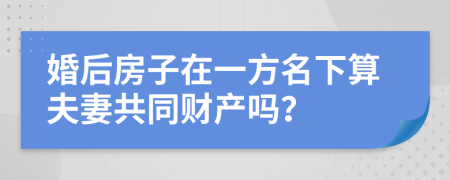 婚后房子在一方名下算夫妻共同财产吗？