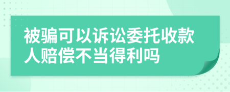 被骗可以诉讼委托收款人赔偿不当得利吗