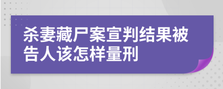 杀妻藏尸案宣判结果被告人该怎样量刑