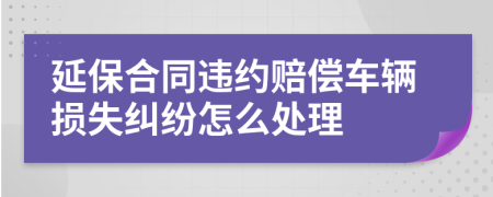 延保合同违约赔偿车辆损失纠纷怎么处理