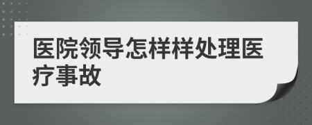 医院领导怎样样处理医疗事故