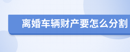 离婚车辆财产要怎么分割