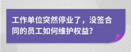 工作单位突然停业了，没签合同的员工如何维护权益？