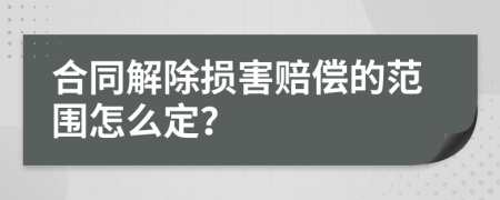 合同解除损害赔偿的范围怎么定？