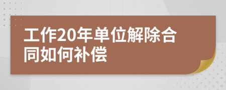 工作20年单位解除合同如何补偿