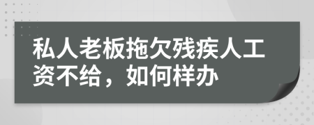 私人老板拖欠残疾人工资不给，如何样办