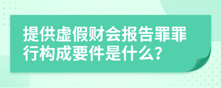 提供虚假财会报告罪罪行构成要件是什么？