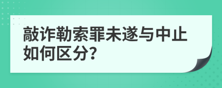 敲诈勒索罪未遂与中止如何区分？