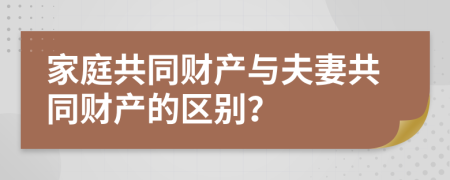 家庭共同财产与夫妻共同财产的区别？