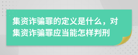 集资诈骗罪的定义是什么，对集资诈骗罪应当能怎样判刑