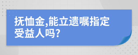 抚恤金,能立遗嘱指定受益人吗?