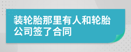 装轮胎那里有人和轮胎公司签了合同