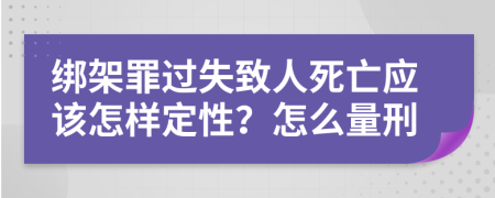 绑架罪过失致人死亡应该怎样定性？怎么量刑