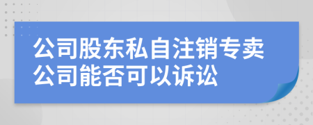 公司股东私自注销专卖公司能否可以诉讼