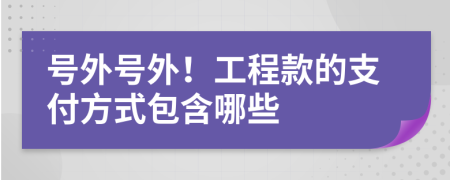 号外号外！工程款的支付方式包含哪些