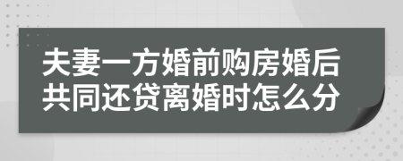 夫妻一方婚前购房婚后共同还贷离婚时怎么分