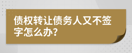 债权转让债务人又不签字怎么办？