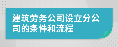 建筑劳务公司设立分公司的条件和流程