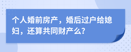 个人婚前房产，婚后过户给媳妇，还算共同财产么？