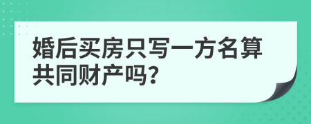 婚后买房只写一方名算共同财产吗？