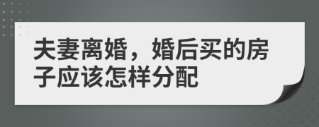 夫妻离婚，婚后买的房子应该怎样分配