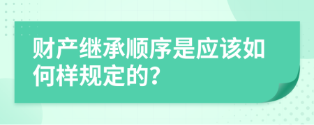 财产继承顺序是应该如何样规定的？