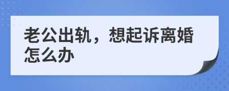 老公出轨，想起诉离婚怎么办