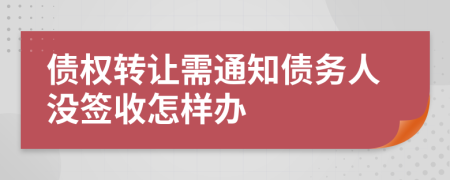 债权转让需通知债务人没签收怎样办