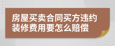 房屋买卖合同买方违约装修费用要怎么赔偿