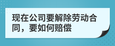 现在公司要解除劳动合同，要如何赔偿