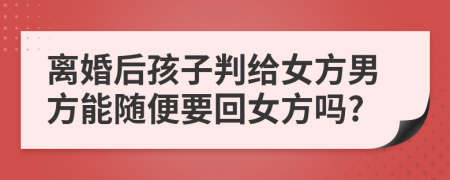 离婚后孩子判给女方男方能随便要回女方吗?