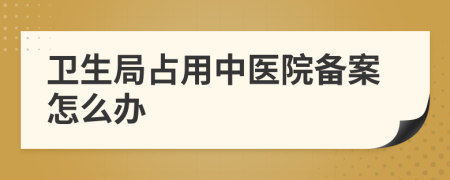 卫生局占用中医院备案怎么办