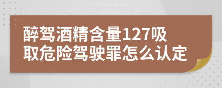 醉驾酒精含量127吸取危险驾驶罪怎么认定