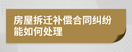 房屋拆迁补偿合同纠纷能如何处理