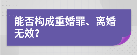 能否构成重婚罪、离婚无效？