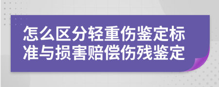 怎么区分轻重伤鉴定标准与损害赔偿伤残鉴定