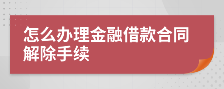 怎么办理金融借款合同解除手续