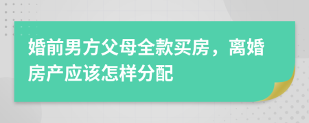 婚前男方父母全款买房，离婚房产应该怎样分配