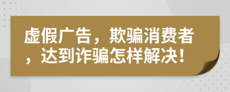 虚假广告，欺骗消费者，达到诈骗怎样解决！