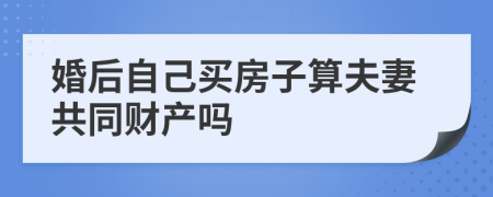 婚后自己买房子算夫妻共同财产吗