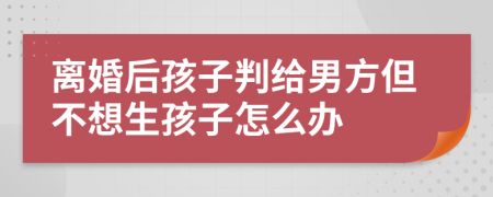 离婚后孩子判给男方但不想生孩子怎么办