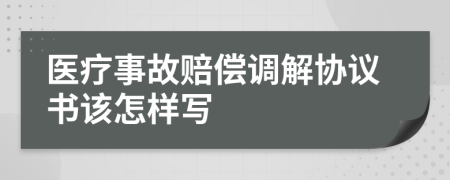 医疗事故赔偿调解协议书该怎样写