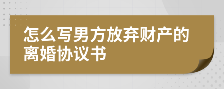 怎么写男方放弃财产的离婚协议书