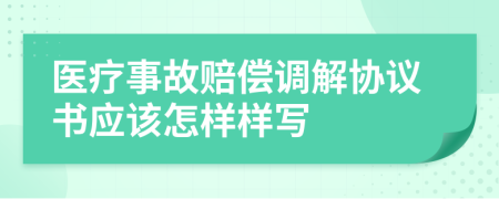 医疗事故赔偿调解协议书应该怎样样写