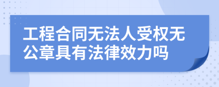 工程合同无法人受权无公章具有法律效力吗