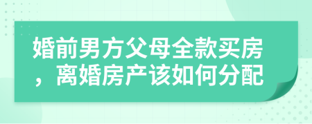 婚前男方父母全款买房，离婚房产该如何分配