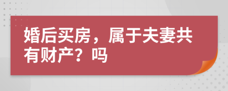 婚后买房，属于夫妻共有财产？吗